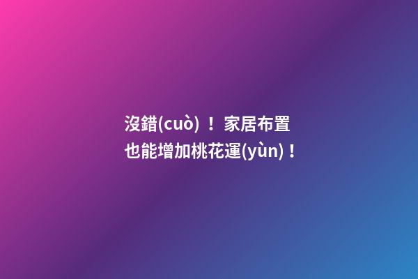 沒錯(cuò)！家居布置也能增加桃花運(yùn)！